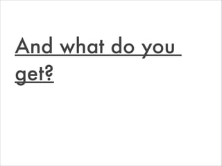 And what do you  
get?
 