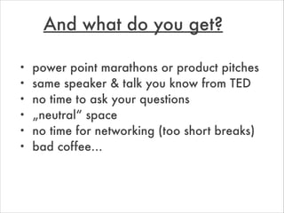 • power point marathons or product pitches
• same speaker & talk you know from TED
• no time to ask your questions
• „neut...