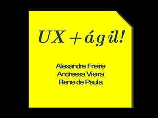 UX + ágil!  Alexandre Freire Andressa Vieira Rene de Paula 