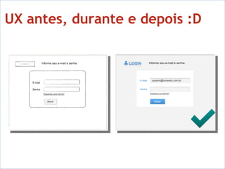 UX antes, durante e depois :D - Pesquisa, definição e especificação - Validação com PO e Devs - Negociação de mudanças - Validação das funcionalidades 