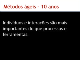 10 Métodos ágeis – 10 anos Indivíduos e interações são mais importantes do que processos e ferramentas. 