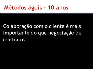10 Métodos ágeis – 10 anos Colaboração com o cliente é mais importante do que negociação de contratos. 