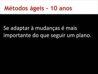 10 Métodos ágeis – 10 anos Se adaptar à mudanças é mais importante do que seguir um plano. 