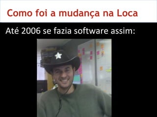 Como foi a mudança na Loca Até 2006 se fazia software assim: 