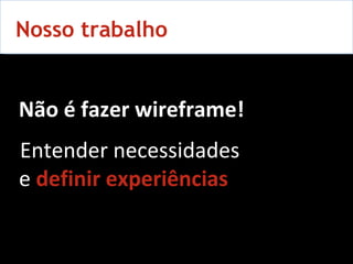 Nosso trabalho e   definir experiências Não é fazer wireframe! Entender necessidades 