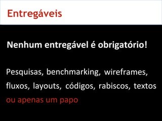 Nenhum entregável é obrigatório! Entregáveis Pesquisas,   benchmarking,   wireframes,  fluxos,  layouts,  códigos,  rabiscos,  textos  ou apenas um papo  