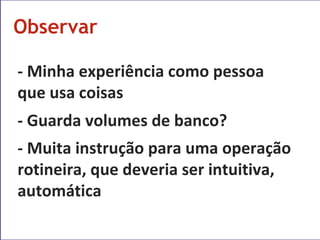 Observar - Minha experiência como pessoa que usa coisas - Guarda volumes de banco? - Muita instrução para uma operação rotineira, que deveria ser intuitiva, automática 
