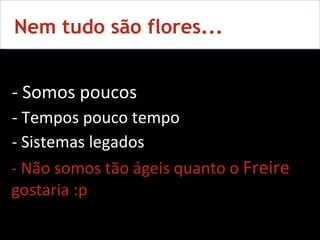 Nem tudo são flores...  - Somos poucos - Tempos pouco tempo - Sistemas legados - Não somos tão ágeis quanto o  Freire  gostaria :p 