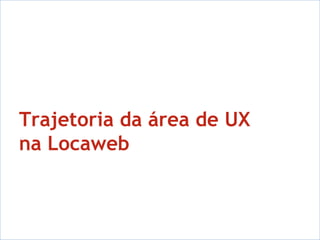 Trajetoria da área de UX  na Locaweb 