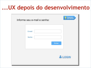 ...UX depois do desenvolvimento - Área de Usabilidade - Equipe de designers visuais - Envolvidos no final do processo 