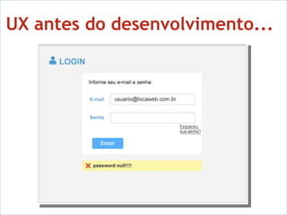 UX antes do desenvolvimento... - UX ainda distante da equipe de desenvolvimento - As coisas mudavam sempre, sem validação da equipe de UX 