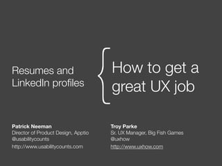 Resumes and
LinkedIn proﬁles
How to get a
great UX job{
Patrick Neeman
Director of Product Design, Apptio
@usabilitycounts
http://www.usabilitycounts.com
Troy Parke
Sr. UX Manager, Big Fish Games
@uxhow
http://www.uxhow.com
 