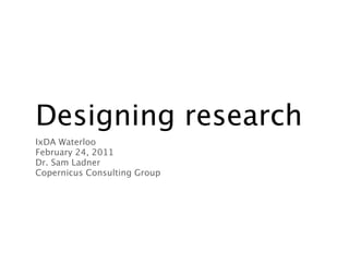 Designing research
IxDA Waterloo
February 24, 2011
Dr. Sam Ladner
Copernicus Consulting Group
 