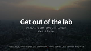 Interaction_15, Workshop | Feb. 9th | San Francisco | Simona De Rosa, David Dearman, Marco de Sa
Get out of the lab
conducting user research in context
#getoutofthelab
 