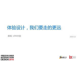 体验设计，我们要走的更远
    黄峰, UPA中国      2010.12




中国交互设计体验日


     2010
 