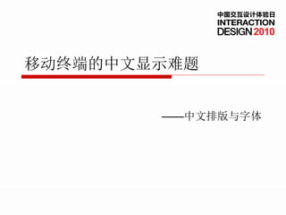 中国交互设计体验日


                   2010


移动终端的中文显示难题


        ——中文排版与字体
 