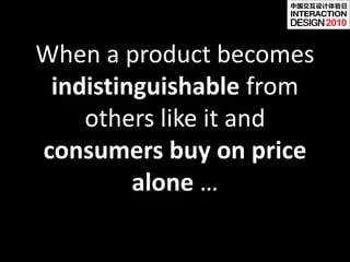 中国交互设计体验日


                          2010


When a product becomes
 indistinguishable from
    others like it and
consumers buy on price
         alone …
 