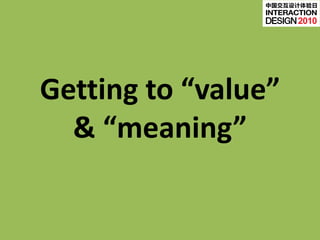 中国交互设计体验日


                     2010




Getting to “value”
  & “meaning”
 
