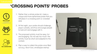 ‘CROSSING POINTS’ PROBES
Cultural probes
SELF-ADMINISTERED
LARGE SCALE
1. Rather than a whole probe kit, make a
unique and...