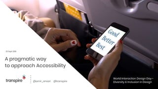 A pragmatic way
to approach Accessibility
25 Sept 2018
@amir_ansari @transpire
World Interaction Design Day -
Diversity & Inclusion in Design
 