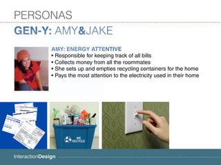 PERSONAS
GEN-Y: AMY&JAKE
     AMY: ENERGY ATTENTIVE
     • Responsible for keeping track of all bills
     • Collects money from all the roommates
     • She sets up and empties recycling containers for the home
     • Pays the most attention to the electricity used in their home
 