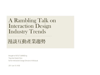 A Rambling Talk on
Interaction Design
Industry Trends


Brought to NTUT GIIMD by
Ting-Han Daniel Chen,
former Interaction Design Director of XXtraLab

2011.Jun.15 14:00
 