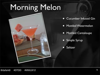 Morning Melon
                             •   Cucumber Infused Gin

                             •   Mottled Watermelon

                             •   Mottled Cantaloupe

                             •   Simple Syrup

                             •   Seltzer




@dafark8   #DTDD   #MWUX12                              16
 