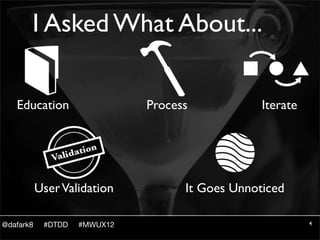 I Asked What About...

   Education                  Process            Iterate




           User Validation          It Goes Unnoticed

@dafark8    #DTDD   #MWUX12                                4
 