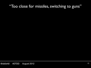 “Too close for missiles, switching to guns”




@dafark8   #DTDD   August 2012                       15
 