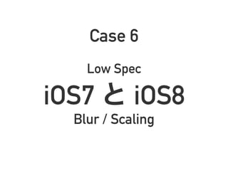 Case 6
Low Spec
iOS7 と iOS8
Blur / Scaling
 