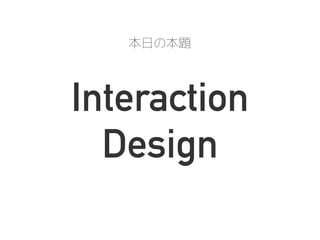 Interaction
Design
本日の本題
 