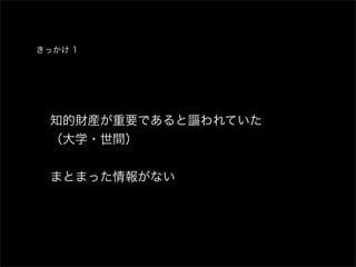 きっかけ 1




  知的財産が重要であると謳われていた 
  （大学・世間）


  まとまった情報がない
 
