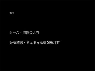 方法




ケース・問題の共有


分析結果・まとまった情報を共有
 