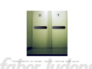 Conhecimento no mundo: barras indicam onde puxar
 