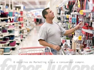 O objetivo do Marketing é que o consumidor compre.
 