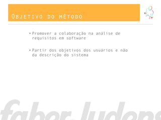 Objetivo do método

    • Promover a colaboração na análise de
      requisitos em software


    • Partir dos objetivos dos usuários e não
      da descrição do sistema
 