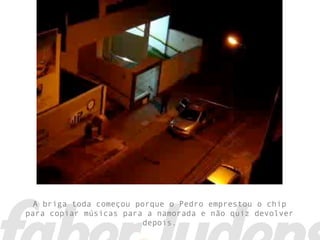 A briga toda começou porque o Pedro emprestou o chip
para copiar músicas para a namorada e não quiz devolver
                         depois.
 