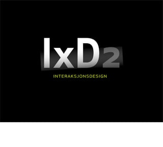 IxD2
interaksjonsdesign
 
