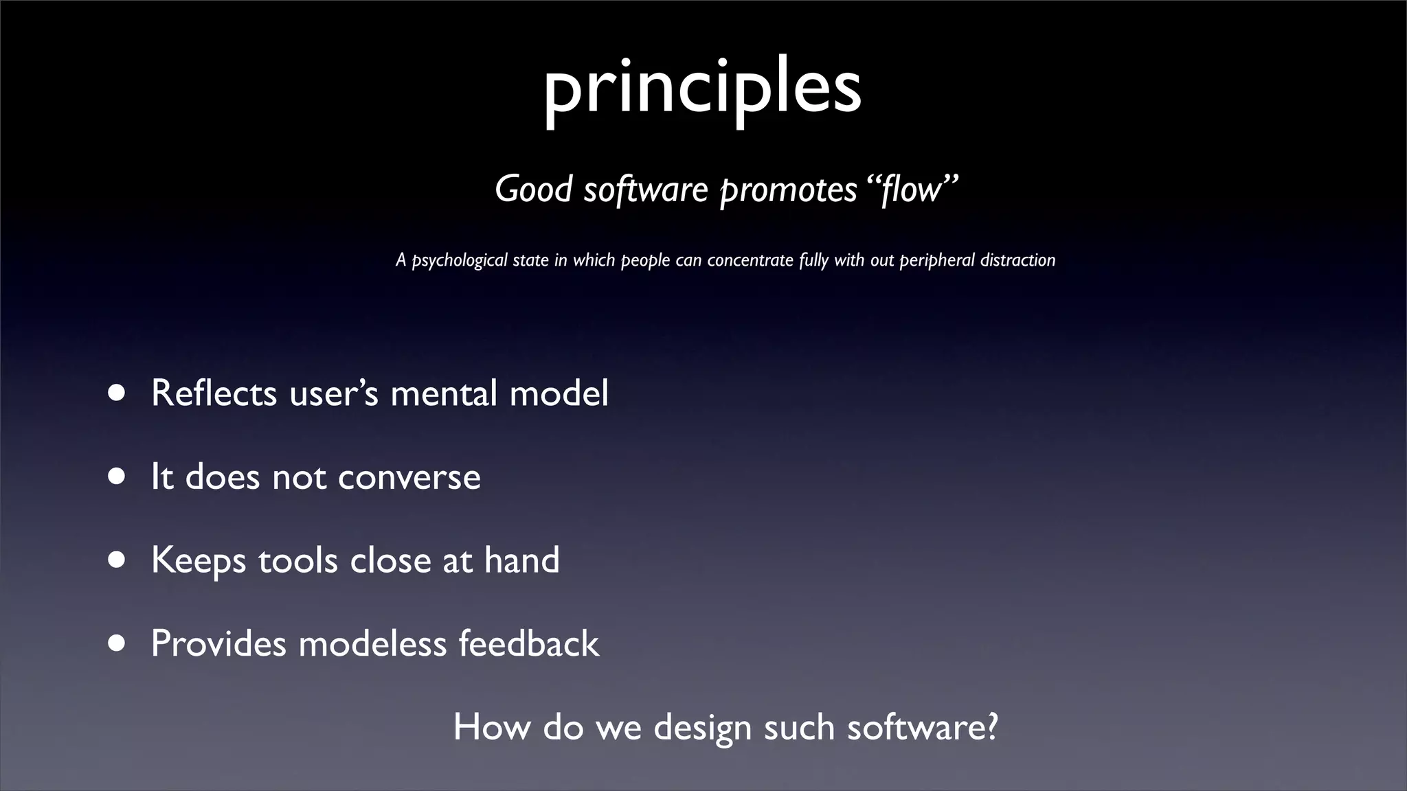 principles
                               Good software promotes “ﬂow”
                  A psychological state in which people can concentrate fully with out peripheral distraction




•   Reﬂects user’s mental model

•   It does not converse

•   Keeps tools close at hand

•   Provides modeless feedback

                         How do we design such software?
 