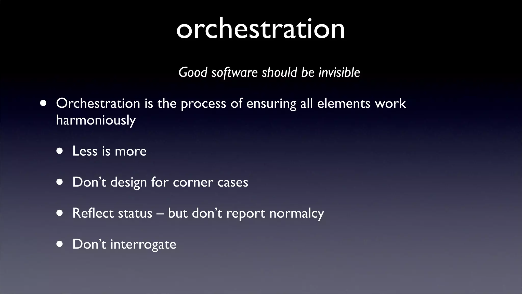 orchestration
                            Good software should be invisible

•   Orchestration is the process of ensuring all elements work
    harmoniously

    •   Less is more

    •   Don’t design for corner cases

    •   Reﬂect status – but don’t report normalcy

    •   Don’t interrogate
 