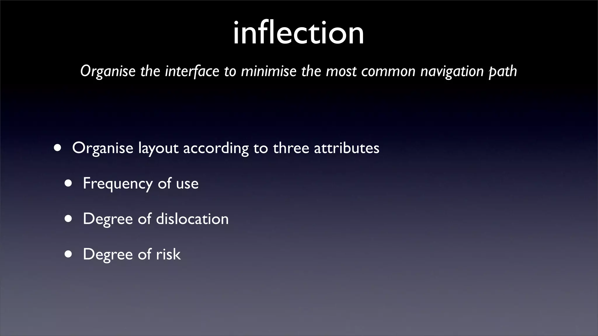 inﬂection
        Organise the interface to minimise the most common navigation path



•   Organise layout according to three attributes

    •   Frequency of use

    •   Degree of dislocation

    •   Degree of risk
 
