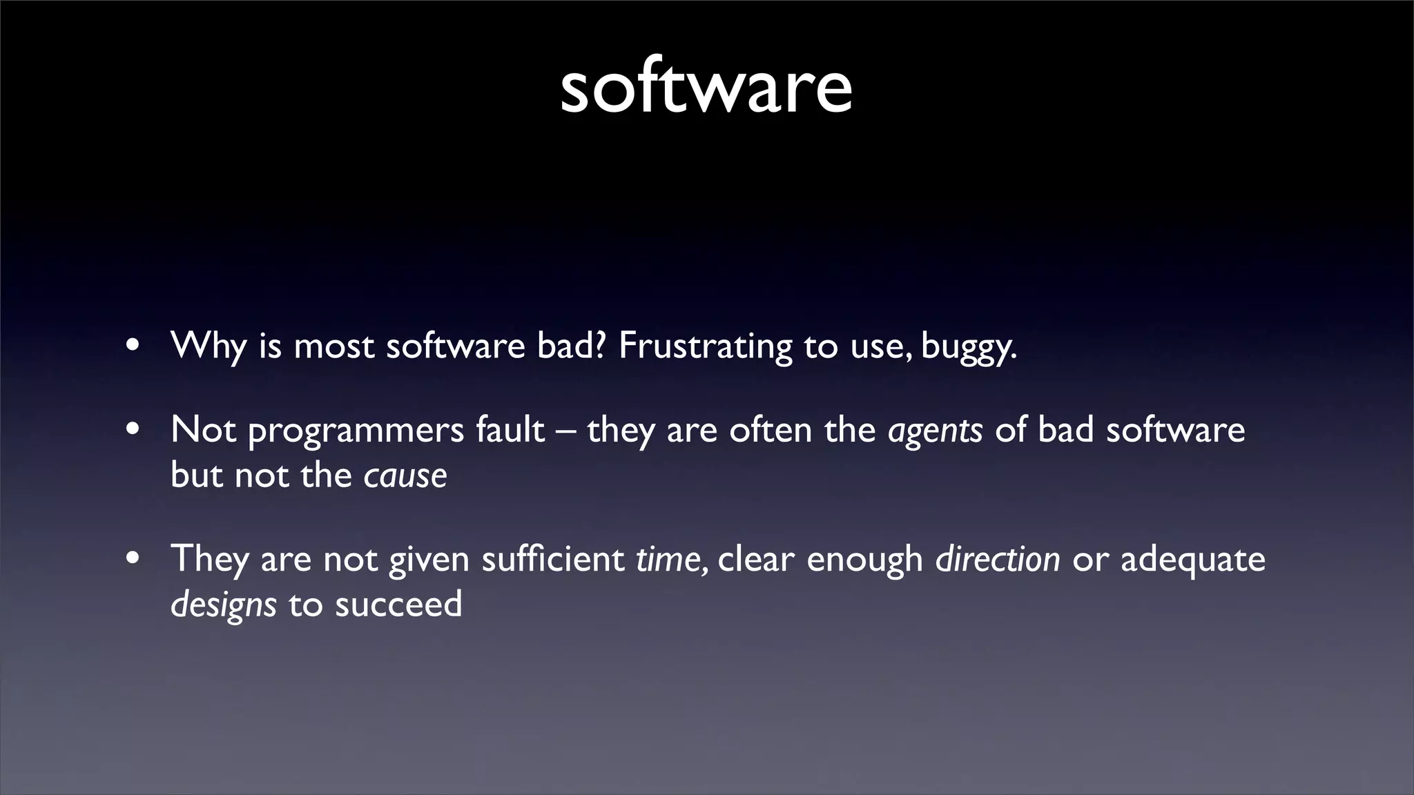 software

• Why is most software bad? Frustrating to use, buggy.
• Not programmers fault – they are often the agents of bad software
  but not the cause

• They are not given sufﬁcient time, clear enough direction or adequate
  designs to succeed
 