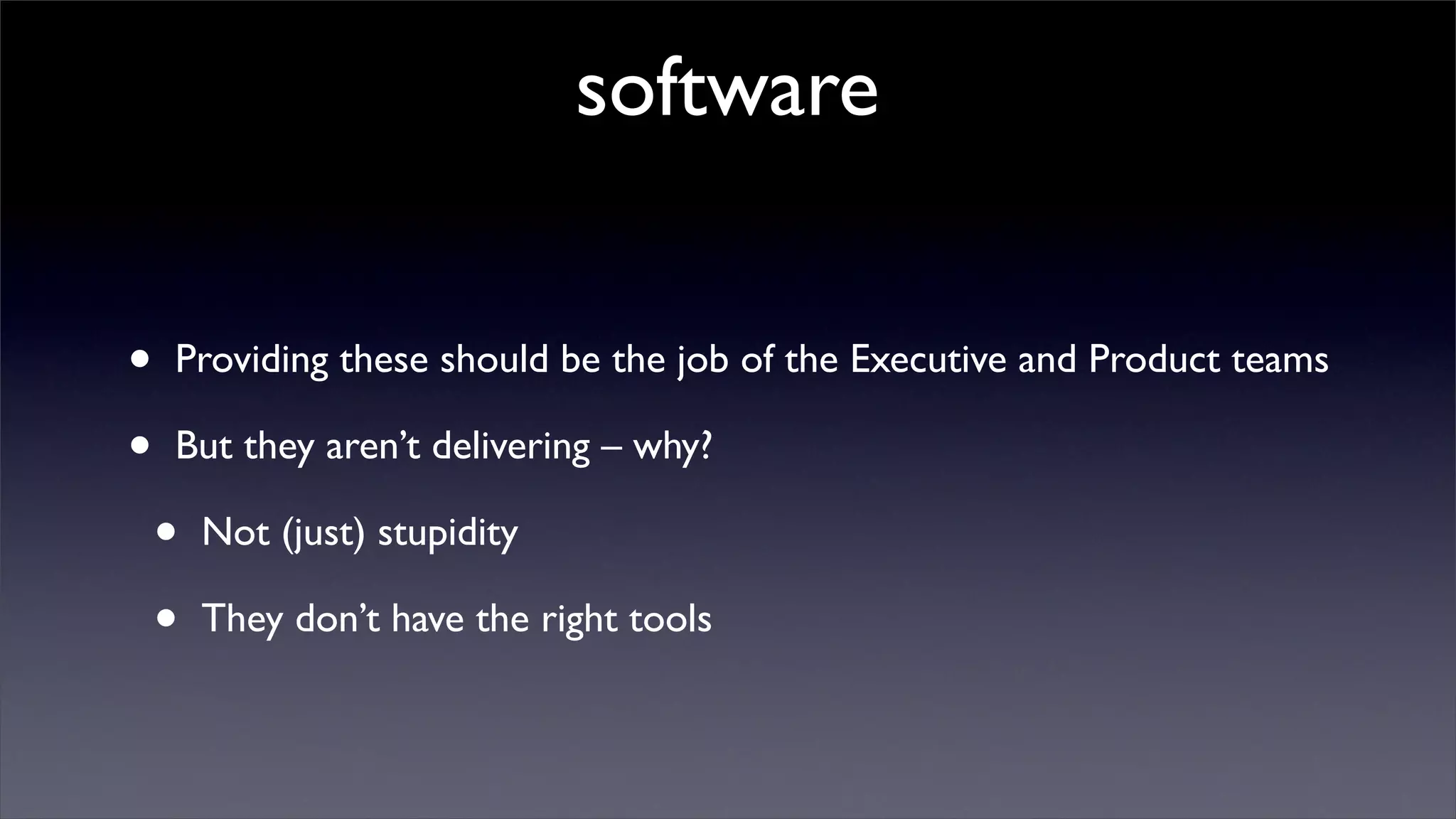 software


•   Providing these should be the job of the Executive and Product teams

•   But they aren’t delivering – why?

    •   Not (just) stupidity

    •   They don’t have the right tools
 
