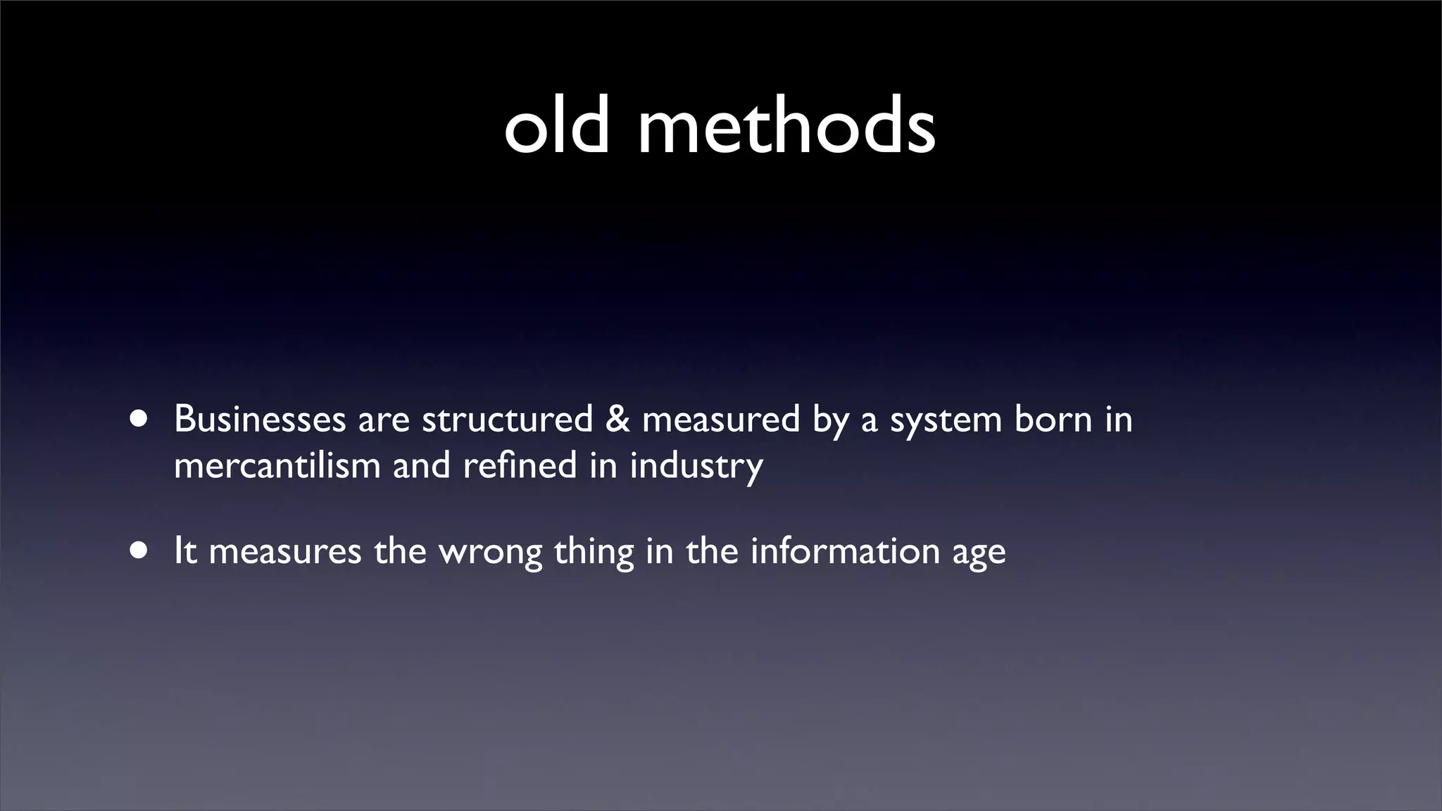 old methods


•   Businesses are structured & measured by a system born in
    mercantilism and reﬁned in industry

•   It measures the wrong thing in the information age
 