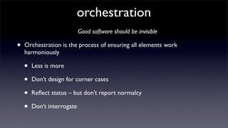 orchestration
                            Good software should be invisible

•   Orchestration is the process of ensuring all elements work
    harmoniously

    •   Less is more

    •   Don’t design for corner cases

    •   Reﬂect status – but don’t report normalcy

    •   Don’t interrogate
 