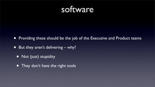 software


•   Providing these should be the job of the Executive and Product teams

•   But they aren’t delivering – why?

    •   Not (just) stupidity

    •   They don’t have the right tools
 