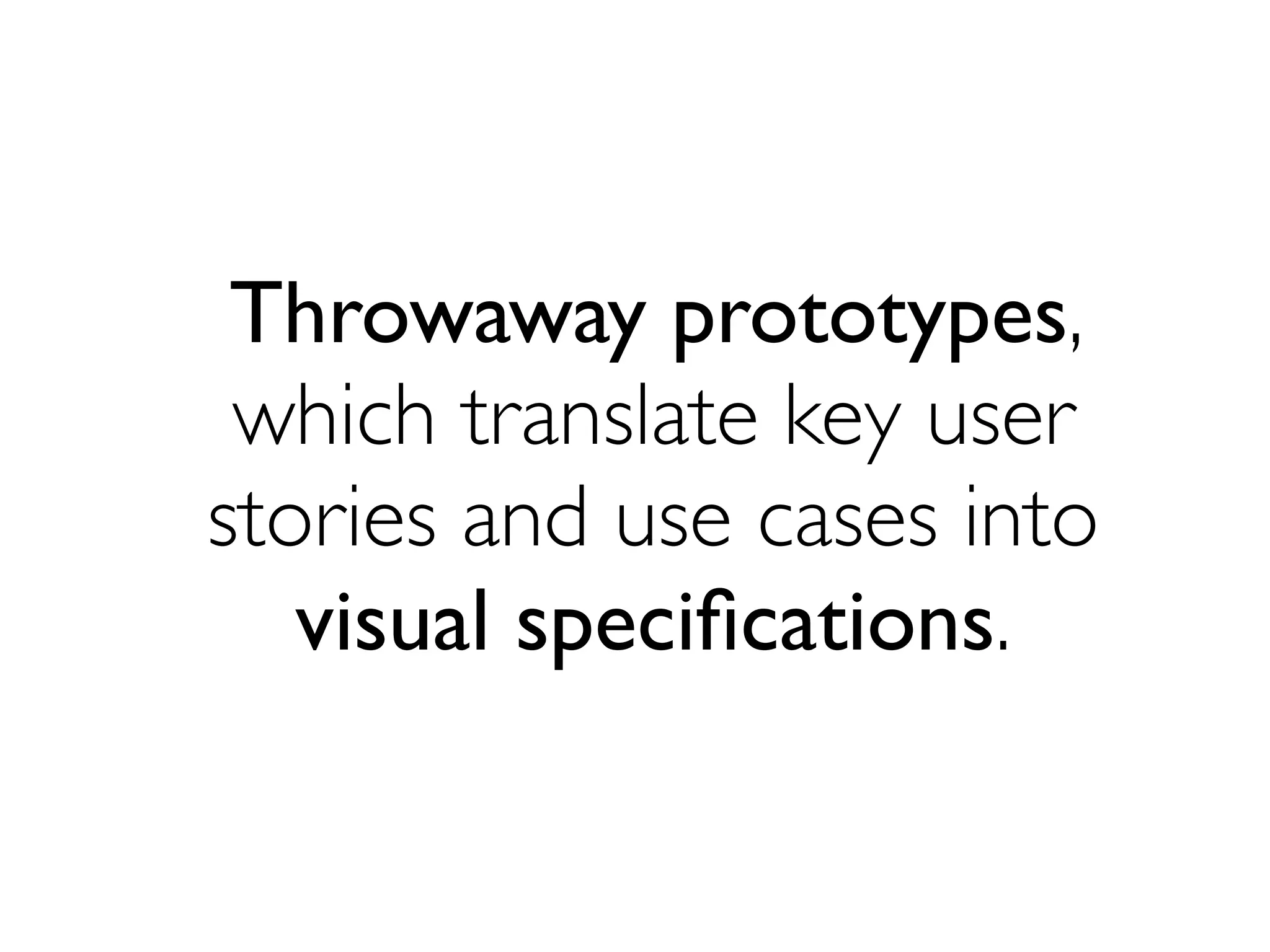Throwaway prototypes, 
which translate key user 
stories and use cases into 
visual specifications. 
 
