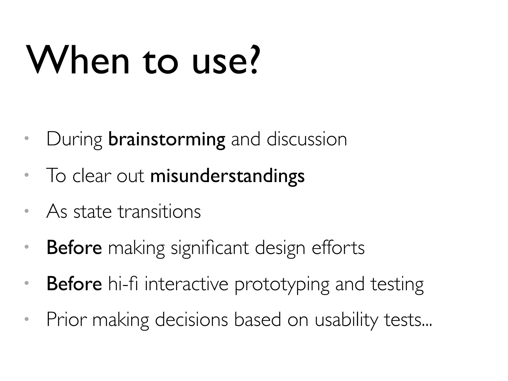 When to use? 
• During brainstorming and discussion 
• To clear out misunderstandings 
• As state transitions 
• Before making significant design efforts 
• Before hi-fi interactive prototyping and testing 
• Prior making decisions based on usability tests... 
 