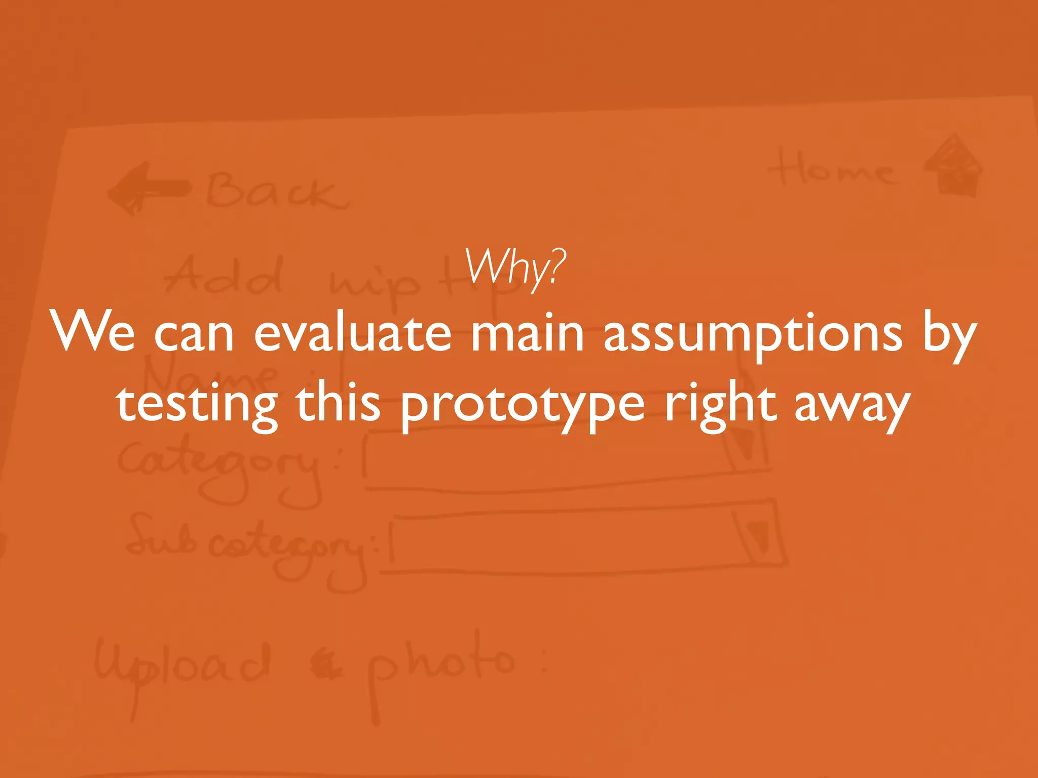 Why? 
We can evaluate main assumptions by 
testing this prototype right away 
 