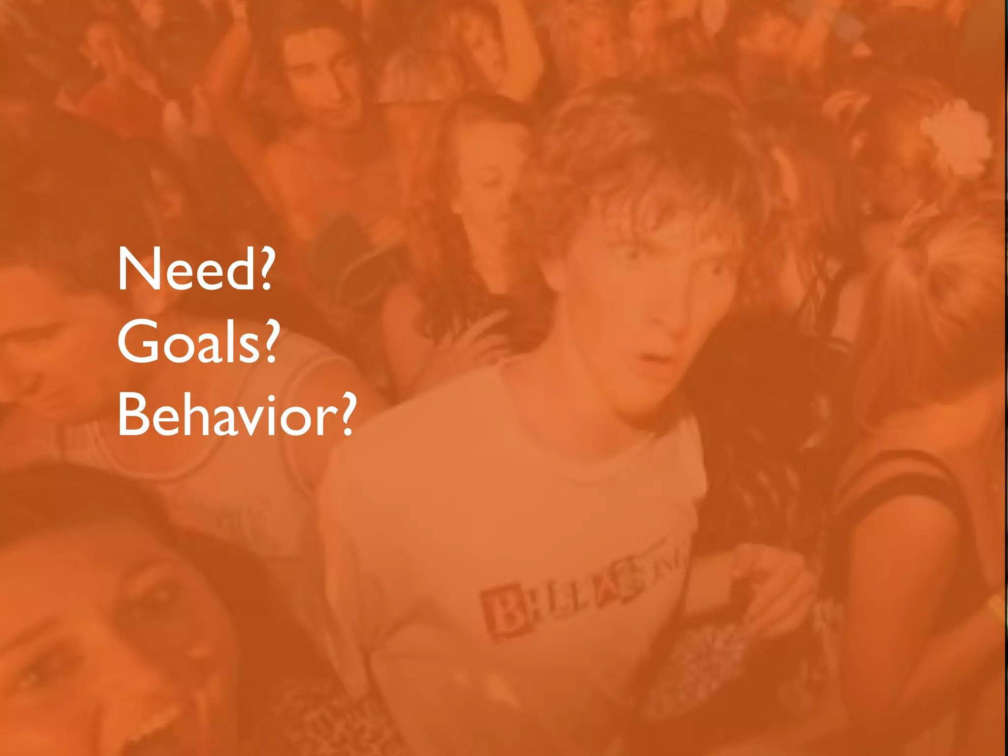 Need? 
Goals? 
Behavior? 
 